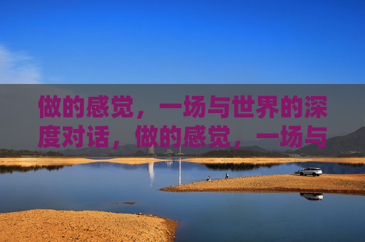 做的感觉,一场与世界的深度对话,做的感觉,一场与世界的深层对话 做的感觉,一场与世界的深度对话,做的感觉,一场与世界的深层对话