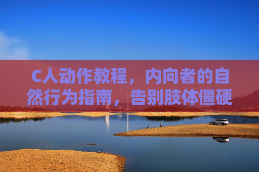 C人动作教程,内向者的自然行为指南,告别肢体僵硬的尴尬时刻,内向者自然行为指南,告别肢体僵硬尴尬 C人动作教程,内向者的自然行为指南,告别肢体僵硬的尴尬时刻,内向者自然行为指南,告别肢体僵硬尴尬