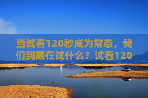 当试看120秒成为常态,我们到底在试什么?试看120秒成常态,我们到底在试什么? 当试看120秒成为常态,我们到底在试什么?试看120秒成常态,我们到底在试什么?