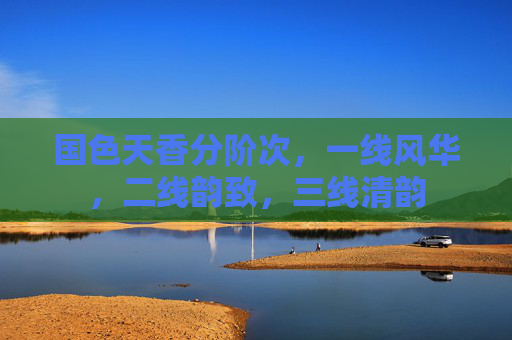国色天香分阶次，一线风华，二线韵致，三线清韵