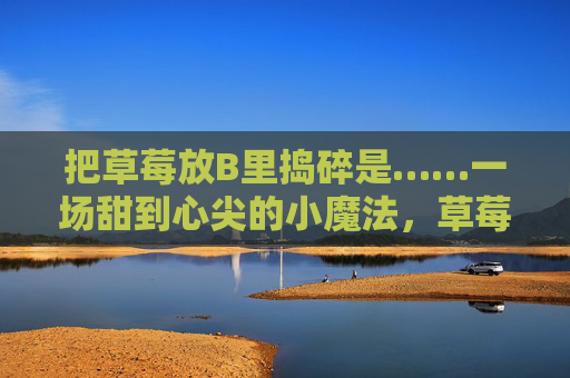 把草莓放B里捣碎是……一场甜到心尖的小魔法，草莓捣碎，甜到心尖的小魔法