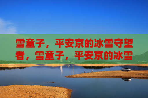 雪童子,平安京的冰雪守望者,雪童子,平安京的冰雪守望者 雪童子,平安京的冰雪守望者,雪童子,平安京的冰雪守望者