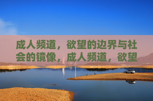 成人频道,欲望的边界与社会的镜像,成人频道,欲望边界与社会镜像 成人频道,欲望的边界与社会的镜像,成人频道,欲望边界与社会镜像