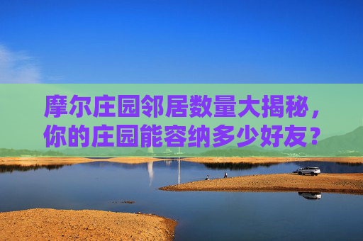 摩尔庄园邻居数量大揭秘,你的庄园能容纳多少好友?摩尔庄园邻居数量大揭秘,你的庄园能容纳多少好友? 摩尔庄园邻居数量大揭秘,你的庄园能容纳多少好友?摩尔庄园邻居数量大揭秘,你的庄园能容纳多少好友?