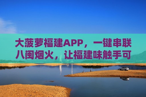 大菠萝福建APP，一键串联八闽烟火，让福建味触手可及，大菠萝福建APP，串联八闽烟火，福建味触手可及