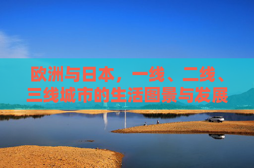 欧洲与日本，一线、二线、三线城市的生活图景与发展差异，欧日多线城市生活图景与发展差异