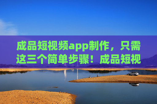 成品短视频app制作,只需这三个简单步骤!成品短视频app制作只需这三个简单步骤! 成品短视频app制作,只需这三个简单步骤!成品短视频app制作只需这三个简单步骤!