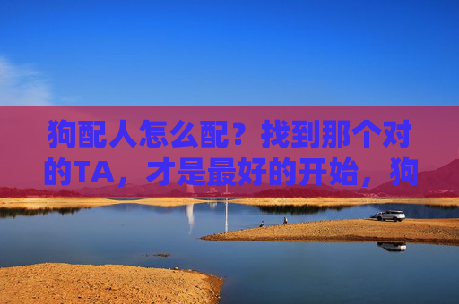 狗配人怎么配?找到那个对的TA,才是最好的开始,狗配人,找到对的TA,才是最好的开始 狗配人怎么配?找到那个对的TA,才是最好的开始,狗配人,找到对的TA,才是最好的开始