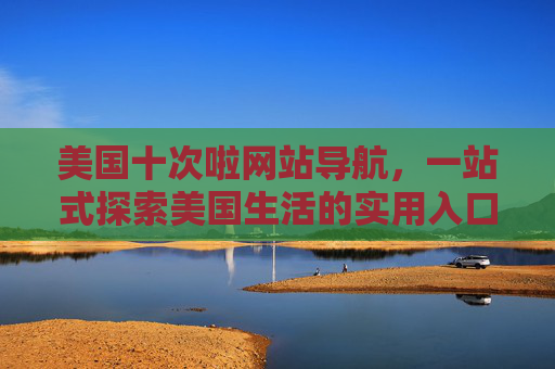 美国十次啦网站导航,一站式探索美国生活的实用入口,美国十次啦,一站式探索美国生活的实用导航 美国十次啦网站导航,一站式探索美国生活的实用入口,美国十次啦,一站式探索美国生活的实用导航