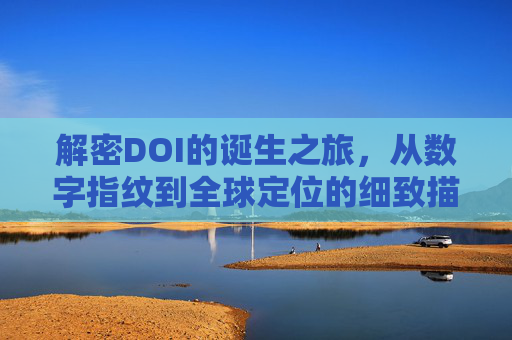 解密DOI的诞生之旅,从数字指纹到全球定位的细致描摹,DOI诞生之旅,从数字指纹到全球定位的轨迹 解密DOI的诞生之旅,从数字指纹到全球定位的细致描摹,DOI诞生之旅,从数字指纹到全球定位的轨迹