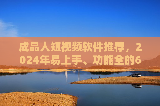 成品人短视频软件推荐,2024年易上手、功能全的6款工具盘点,2024年成品人短视频软件推荐,易上手功能全的6款工具盘点 成品人短视频软件推荐,2024年易上手、功能全的6款工具盘点,2024年成品人短视频软件推荐,易上手功能全的6款工具盘点