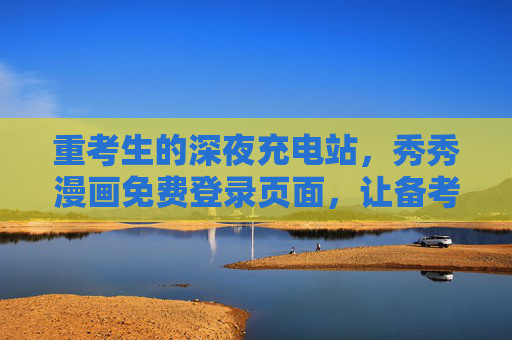 重考生的深夜充电站,秀秀漫画免费登录页面,让备考不再孤单,重考生深夜充电站,秀秀漫画免费登录,备考不再孤单 重考生的深夜充电站,秀秀漫画免费登录页面,让备考不再孤单,重考生深夜充电站,秀秀漫画免费登录,备考不再孤单