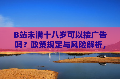 B站未满十八岁可以接广告吗?政策规定与风险解析,B站未满十八岁接广告,政策规定与风险解析 B站未满十八岁可以接广告吗?政策规定与风险解析,B站未满十八岁接广告,政策规定与风险解析
