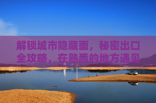 解锁城市隐藏面,秘密出口全攻略,在熟悉的地方遇见惊喜,解锁城市隐藏面,秘密出口遇见惊喜 解锁城市隐藏面,秘密出口全攻略,在熟悉的地方遇见惊喜,解锁城市隐藏面,秘密出口遇见惊喜