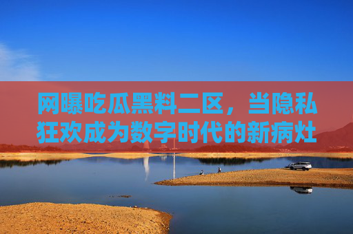 网曝吃瓜黑料二区,当隐私狂欢成为数字时代的新病灶,网曝吃瓜黑料,数字时代隐私狂欢的新病灶 网曝吃瓜黑料二区,当隐私狂欢成为数字时代的新病灶,网曝吃瓜黑料,数字时代隐私狂欢的新病灶