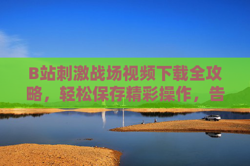 B站刺激战场视频下载全攻略,轻松保存精彩操作,告别再看一遍就找不着,B站刺激战场视频下载全攻略,保存精彩操作,告别再看就找不着 B站刺激战场视频下载全攻略,轻松保存精彩操作,告别再看一遍就找不着,B站刺激战场视频下载全攻略,保存精彩操作,告别再看就找不着