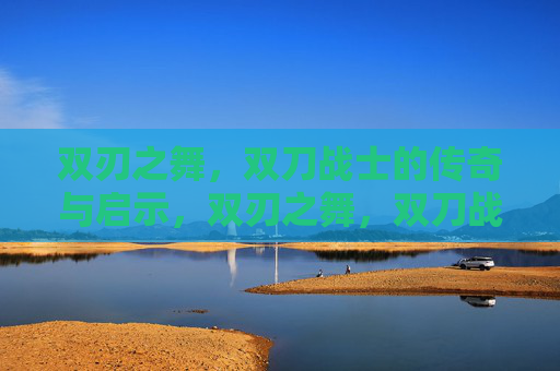 双刃之舞，双刀战士的传奇与启示，双刃之舞，双刀战士的传奇与启示
