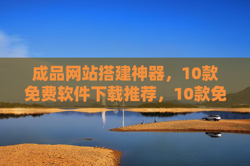 成品网站搭建神器,10款免费软件下载推荐,10款免费成品网站搭建神器下载推荐 成品网站搭建神器,10款免费软件下载推荐,10款免费成品网站搭建神器下载推荐