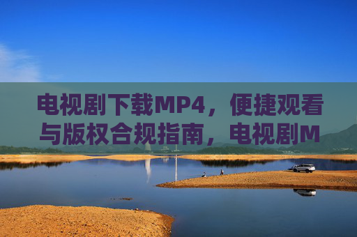 电视剧下载MP4,便捷观看与版权合规指南,电视剧MP4下载指南,便捷观看与版权合规 电视剧下载MP4,便捷观看与版权合规指南,电视剧MP4下载指南,便捷观看与版权合规