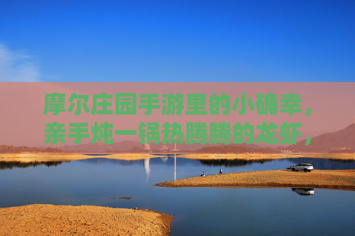 摩尔庄园手游里的小确幸,亲手炖一锅热腾腾的龙虾,温暖整个庄园!摩尔庄园手游,亲手炖龙虾,小确幸温暖庄园! 摩尔庄园手游里的小确幸,亲手炖一锅热腾腾的龙虾,温暖整个庄园!摩尔庄园手游,亲手炖龙虾,小确幸温暖庄园!