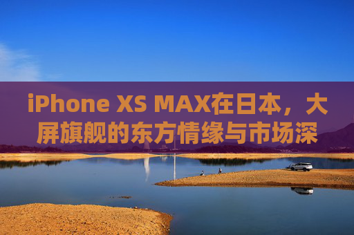 iPhone XS MAX在日本,大屏旗舰的东方情缘与市场深耕,iPhone XS MAX日本大屏旗舰,东方情缘与市场深耕 iPhone XS MAX在日本,大屏旗舰的东方情缘与市场深耕,iPhone XS MAX日本大屏旗舰,东方情缘与市场深耕