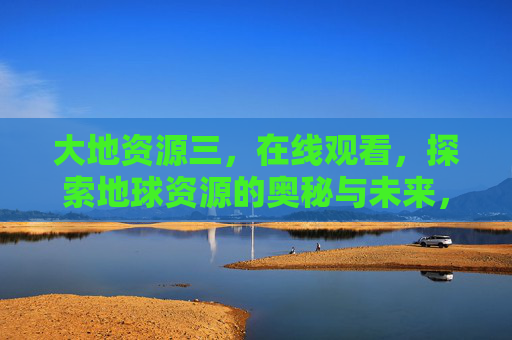 大地资源三,在线观看,探索地球资源的奥秘与未来,在线观看大地资源三,探索地球资源的奥秘与未来 大地资源三,在线观看,探索地球资源的奥秘与未来,在线观看大地资源三,探索地球资源的奥秘与未来