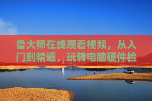鲁大师在线观看视频,从入门到精通,玩转电脑硬件检测与优化,鲁大师硬件检测与优化从入门到精通视频 鲁大师在线观看视频,从入门到精通,玩转电脑硬件检测与优化,鲁大师硬件检测与优化从入门到精通视频