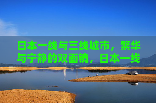 日本一线与三线城市,繁华与宁静的双面镜,日本一线三线,繁华与宁静的双面镜 日本一线与三线城市,繁华与宁静的双面镜,日本一线三线,繁华与宁静的双面镜