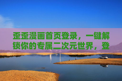 歪歪漫画首页登录，一键解锁你的专属二次元世界，登录歪歪漫画，解锁你的专属二次元世界