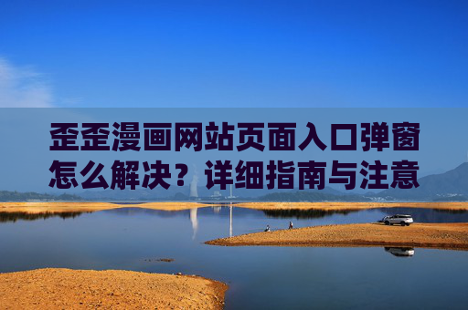 歪歪漫画网站页面入口弹窗怎么解决?详细指南与注意事项 歪歪漫画网站页面入口弹窗怎么解决?详细指南与注意事项
