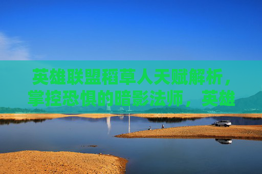 英雄联盟稻草人天赋解析，掌控恐惧的暗影法师，英雄联盟稻草人天赋解析，掌控恐惧的暗影法师