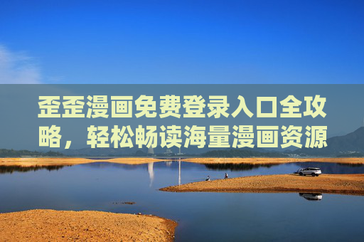歪歪漫画免费登录入口全攻略,轻松畅读海量漫画资源,歪歪漫画免费登录入口全攻略,轻松畅读海量漫画资源 歪歪漫画免费登录入口全攻略,轻松畅读海量漫画资源,歪歪漫画免费登录入口全攻略,轻松畅读海量漫画资源