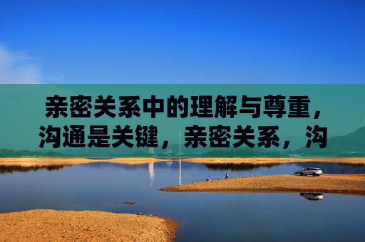 亲密关系中的理解与尊重,沟通是关键,亲密关系,沟通是理解与尊重的关键 亲密关系中的理解与尊重,沟通是关键,亲密关系,沟通是理解与尊重的关键