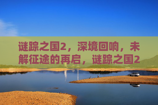 谜踪之国2,深境回响,未解征途的再启,谜踪之国2,深境回响·未解征途再启 谜踪之国2,深境回响,未解征途的再启,谜踪之国2,深境回响·未解征途再启