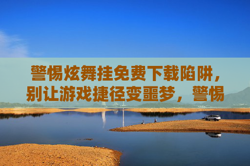 警惕炫舞挂免费下载陷阱,别让游戏捷径变噩梦,警惕炫舞挂免费下载陷阱,游戏捷径或成噩梦 警惕炫舞挂免费下载陷阱,别让游戏捷径变噩梦,警惕炫舞挂免费下载陷阱,游戏捷径或成噩梦