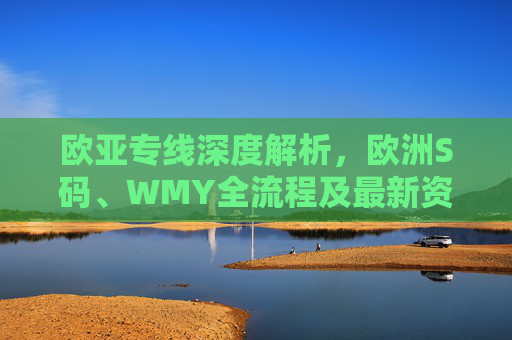 欧亚专线深度解析,欧洲S码、WMY全流程及最新资讯汇总,欧亚专线深度解析,欧洲S码、WMY全流程及最新资讯汇总 欧亚专线深度解析,欧洲S码、WMY全流程及最新资讯汇总,欧亚专线深度解析,欧洲S码、WMY全流程及最新资讯汇总