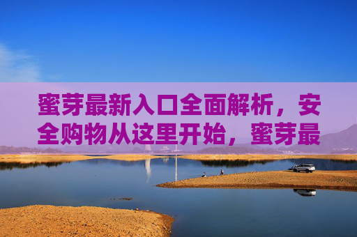 蜜芽最新入口全面解析,安全购物从这里开始,蜜芽最新入口全解析,安全购物从这里开始 蜜芽最新入口全面解析,安全购物从这里开始,蜜芽最新入口全解析,安全购物从这里开始
