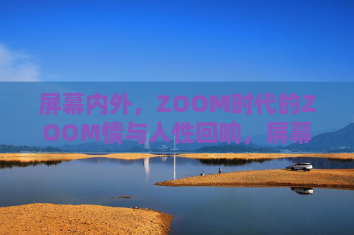 屏幕内外,ZOOM时代的ZOOM情与人性回响,屏幕内外的ZOOM情,ZOOM时代的人性回响 屏幕内外,ZOOM时代的ZOOM情与人性回响,屏幕内外的ZOOM情,ZOOM时代的人性回响