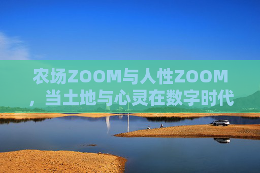 农场ZOOM与人性ZOOM,当土地与心灵在数字时代对焦,农场ZOOM与人性ZOOM,数字时代土地与心灵的对焦 农场ZOOM与人性ZOOM,当土地与心灵在数字时代对焦,农场ZOOM与人性ZOOM,数字时代土地与心灵的对焦
