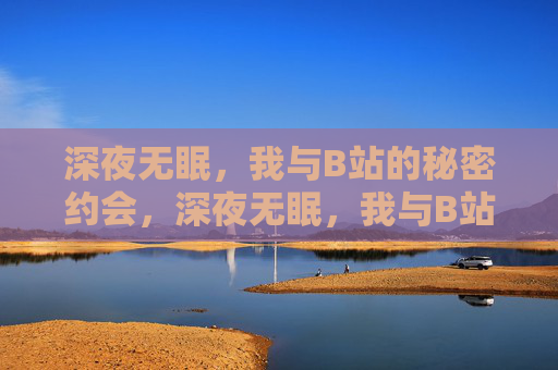 深夜无眠,我与B站的秘密约会,深夜无眠,我与B站的秘密约会 深夜无眠,我与B站的秘密约会,深夜无眠,我与B站的秘密约会