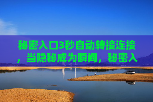 秘密入口3秒自动转接连接,当隐秘成为瞬间,秘密入口,隐秘的3秒转接 秘密入口3秒自动转接连接,当隐秘成为瞬间,秘密入口,隐秘的3秒转接