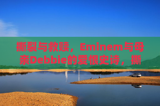 撕裂与救赎,Eminem与母亲Debbie的爱恨史诗,撕裂与救赎,Eminem与母亲Debbie的爱恨史诗 撕裂与救赎,Eminem与母亲Debbie的爱恨史诗,撕裂与救赎,Eminem与母亲Debbie的爱恨史诗