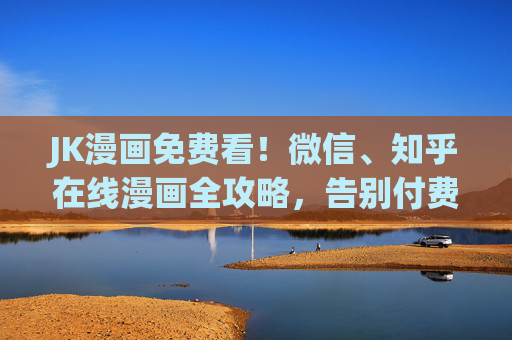 JK漫画免费看!微信、知乎在线漫画全攻略,告别付费烦恼,JK漫画微信知乎免费全攻略,告别付费,在线畅看 JK漫画免费看!微信、知乎在线漫画全攻略,告别付费烦恼,JK漫画微信知乎免费全攻略,告别付费,在线畅看