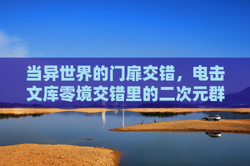 当异世界的门扉交错,电击文库零境交错里的二次元群像狂欢,电击文库零境交错,异界门扉与二次元群像狂欢 当异世界的门扉交错,电击文库零境交错里的二次元群像狂欢,电击文库零境交错,异界门扉与二次元群像狂欢