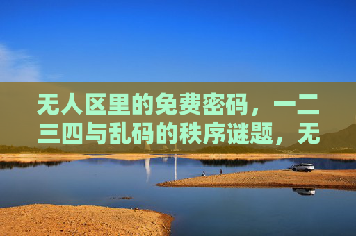 无人区里的免费密码,一二三四与乱码的秩序谜题,无人区密码,一二三四与乱码的秩序谜题 无人区里的免费密码,一二三四与乱码的秩序谜题,无人区密码,一二三四与乱码的秩序谜题