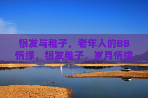 银发与稚子,老年人的BB情缘,银发稚子,岁月情缘 银发与稚子,老年人的BB情缘,银发稚子,岁月情缘