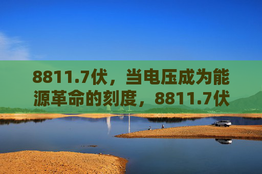 8811.7伏,当电压成为能源革命的刻度,8811.7伏,能源革命的新刻度 8811.7伏,当电压成为能源革命的刻度,8811.7伏,能源革命的新刻度