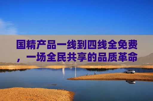 国精产品一线到四线全免费,一场全民共享的品质革命与普惠浪潮 国精产品一线到四线全免费,一场全民共享的品质革命与普惠浪潮