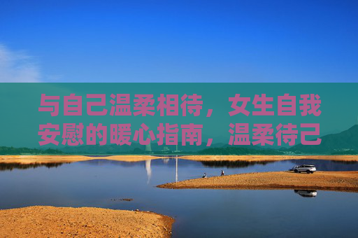 与自己温柔相待,女生自我安慰的暖心指南,温柔待己,女生自我安慰暖心指南 与自己温柔相待,女生自我安慰的暖心指南,温柔待己,女生自我安慰暖心指南