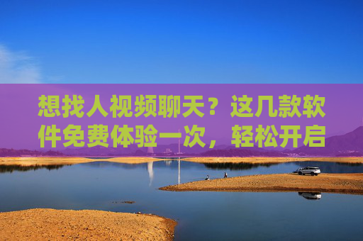 想找人视频聊天?这几款软件免费体验一次,轻松开启社交新体验!免费体验视频聊天,轻松开启社交新体验 想找人视频聊天?这几款软件免费体验一次,轻松开启社交新体验!免费体验视频聊天,轻松开启社交新体验